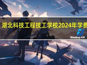 湖北科技工程技工学校2024年学费多少