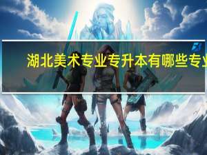 湖北美术专业专升本有哪些专业