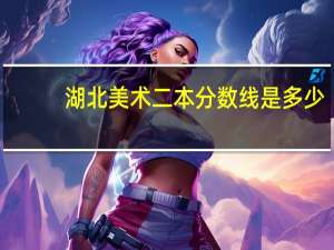 湖北美术二本分数线是多少