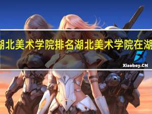 湖北美术学院排名湖北美术学院在湖北排名