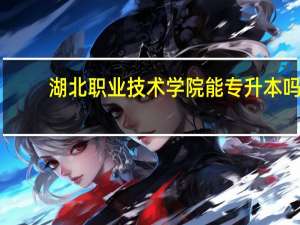 湖北职业技术学院能专升本吗