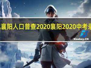 湖北襄阳人口普查2020 襄阳2020中考录取分数线