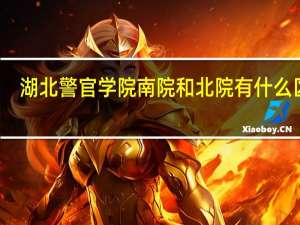 湖北警官学院南院和北院有什么区别