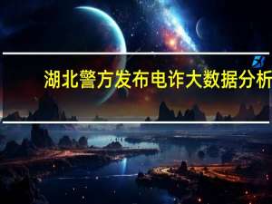 湖北警方发布电诈大数据分析：年轻群体最易受骗