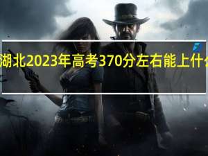 湖北2023年高考370分左右能上什么大学