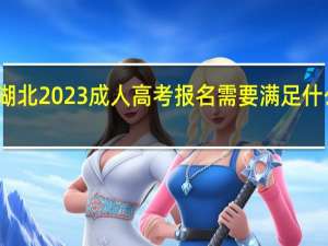湖北2023成人高考报名需要满足什么条件
