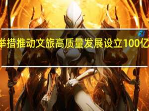 湖北24条举措推动文旅高质量发展 设立100亿元旅游发展基金