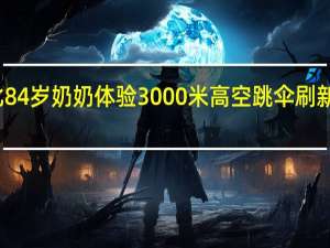 湖北84岁奶奶体验3000米高空跳伞 刷新年龄纪录