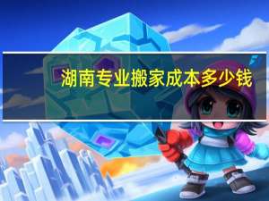 湖南专业搬家成本多少钱