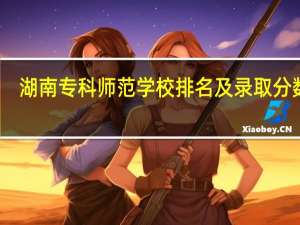 湖南专科师范学校排名及录取分数线