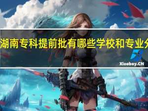 湖南专科提前批有哪些学校和专业分数线