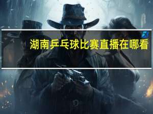 湖南乒乓球比赛直播在哪看