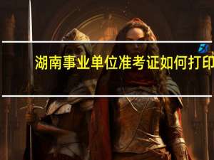 湖南事业单位准考证如何打印