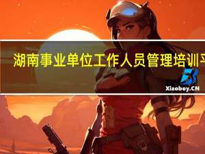 湖南事业单位工作人员管理培训平台（溧阳市事业单位工作人员招聘报考系统）