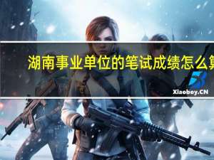 湖南事业单位的笔试成绩怎么算