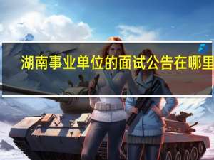 湖南事业单位的面试公告在哪里看