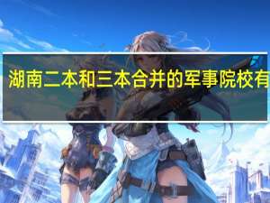 湖南二本和三本合并的军事院校有哪些