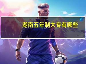 湖南五年制大专有哪些