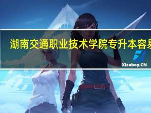 湖南交通职业技术学院专升本容易吗