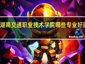 湖南交通职业技术学院哪些专业好就业啊