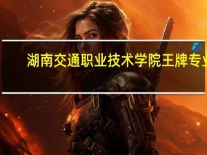 湖南交通职业技术学院王牌专业
