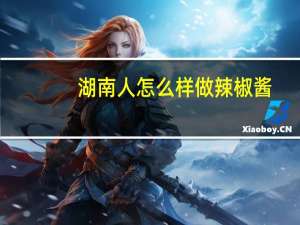 湖南人怎么样做辣椒酱（湖南人怎么样）
