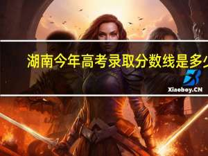 湖南今年高考录取分数线是多少
