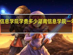 湖南信息学院学费多少 湖南信息学院一年学费多少