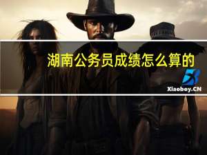 湖南公务员成绩怎么算的