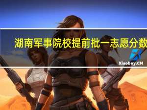 湖南军事院校提前批一志愿分数线