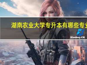 湖南农业大学专升本有哪些专业