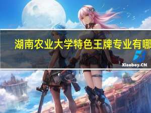 湖南农业大学特色王牌专业有哪些