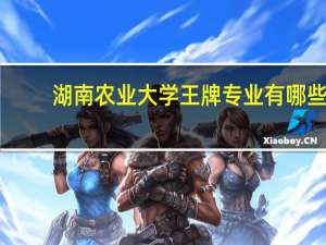 湖南农业大学王牌专业有哪些