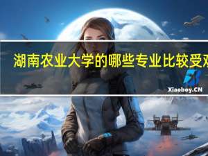 湖南农业大学的哪些专业比较受欢迎