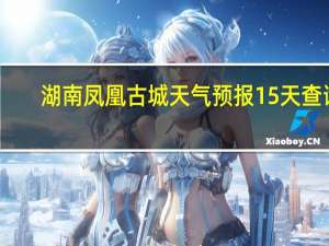 湖南凤凰古城天气预报15天查询（湖南凤凰古城天气）
