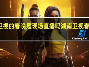 湖南卫视的春晚是现场直播吗 湖南卫视春晚播出时间