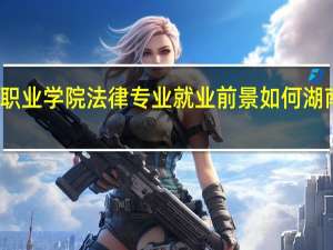 湖南司法警官职业学院法律专业就业前景如何 湖南司法警官职业学院
