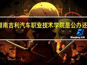 湖南吉利汽车职业技术学院是公办还是民办