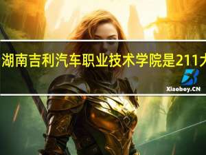 湖南吉利汽车职业技术学院是211大学吗