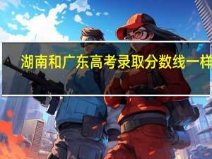 湖南和广东高考录取分数线一样吗