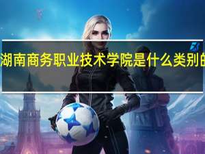 湖南商务职业技术学院是什么类别的学校