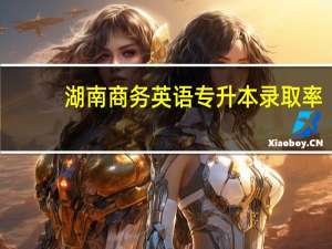湖南商务英语专升本录取率