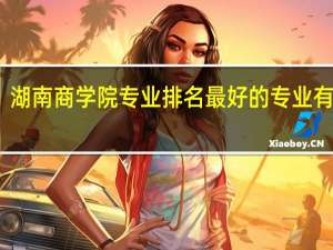 湖南商学院专业排名 最好的专业有哪些