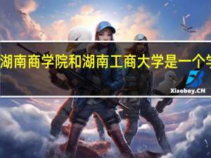 湖南商学院和湖南工商大学是一个学校吗