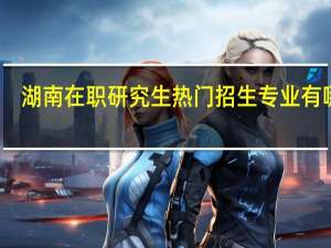 湖南在职研究生热门招生专业有哪些