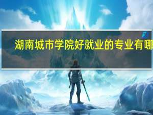 湖南城市学院好就业的专业有哪些