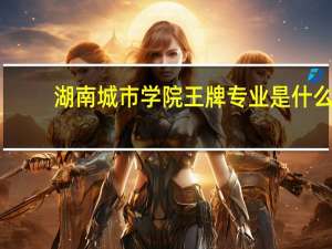 湖南城市学院王牌专业是什么