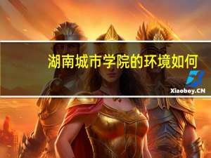湖南城市学院的环境如何