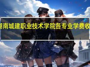 湖南城建职业技术学院各专业学费收费标准