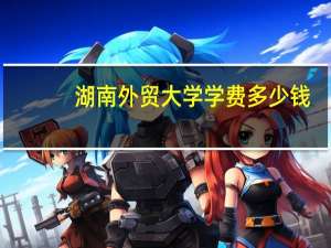 湖南外贸大学学费多少钱
